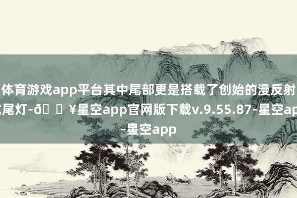 体育游戏app平台其中尾部更是搭载了创始的漫反射式尾灯-🔥星空app官网版下载v.9.55.87-星空app