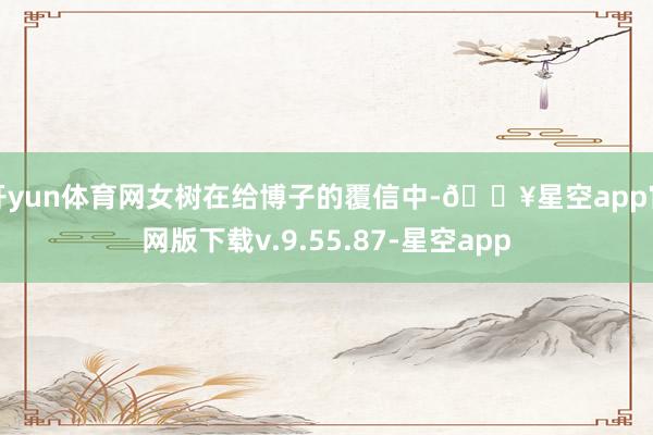 开yun体育网女树在给博子的覆信中-🔥星空app官网版下载v.9.55.87-星空app