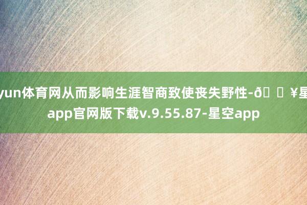 开yun体育网从而影响生涯智商致使丧失野性-🔥星空app官网版下载v.9.55.87-星空app