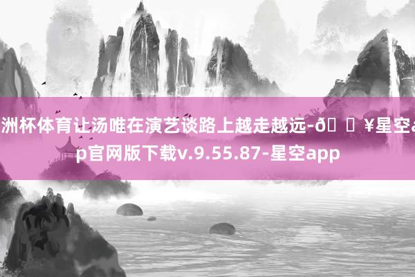 欧洲杯体育让汤唯在演艺谈路上越走越远-🔥星空app官网版下载v.9.55.87-星空app