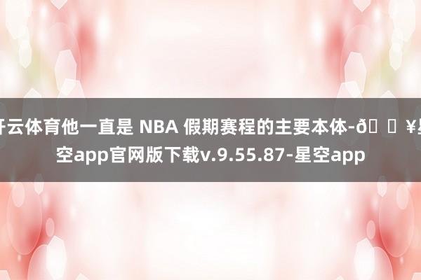 开云体育他一直是 NBA 假期赛程的主要本体-🔥星空app官网版下载v.9.55.87-星空app