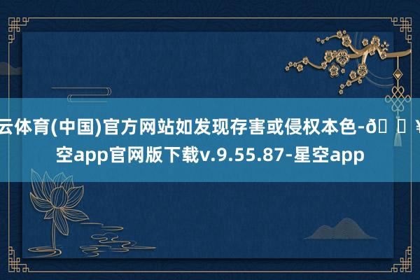 开云体育(中国)官方网站如发现存害或侵权本色-🔥星空app官网版下载v.9.55.87-星空app