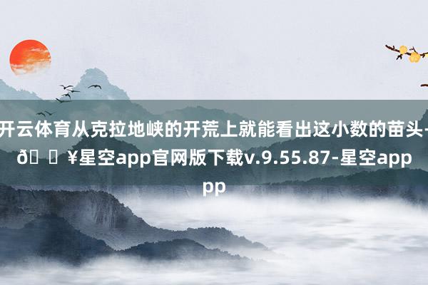开云体育从克拉地峡的开荒上就能看出这小数的苗头-🔥星空app官网版下载v.9.55.87-星空app