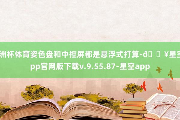 欧洲杯体育姿色盘和中控屏都是悬浮式打算-🔥星空app官网版下载v.9.55.87-星空app