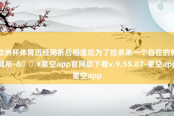 欧洲杯体育历经周折后相逢后为了给弟弟一个自在的卵翼所-🔥星空app官网版下载v.9.55.87-星空app