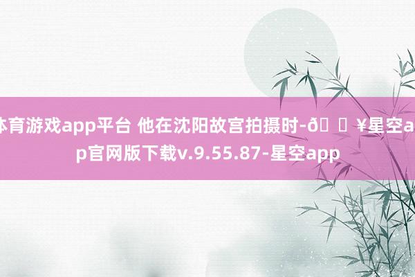 体育游戏app平台 他在沈阳故宫拍摄时-🔥星空app官网版下载v.9.55.87-星空app
