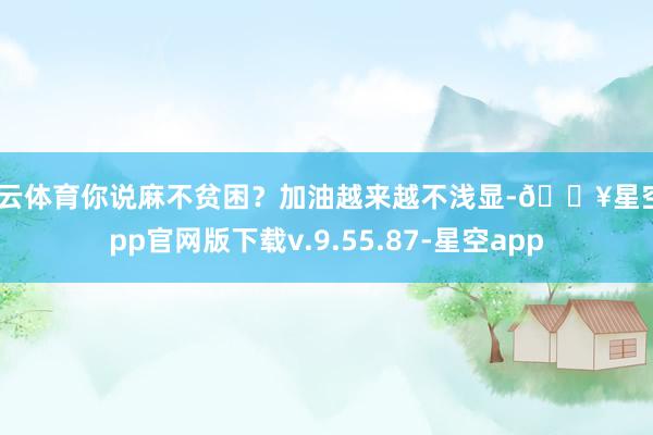 开云体育你说麻不贫困？加油越来越不浅显-🔥星空app官网版下载v.9.55.87-星空app
