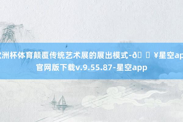 欧洲杯体育颠覆传统艺术展的展出模式-🔥星空app官网版下载v.9.55.87-星空app