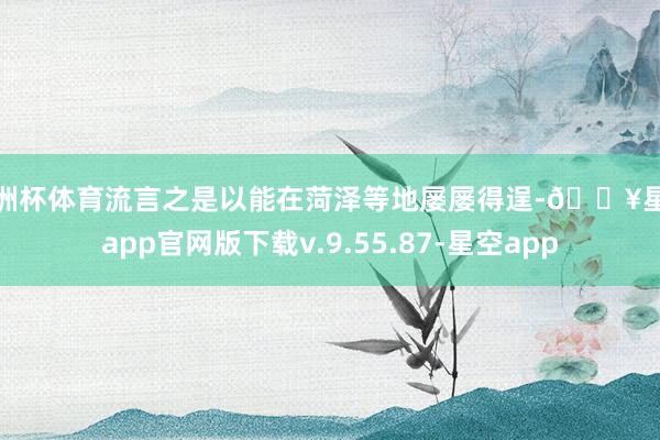 欧洲杯体育流言之是以能在菏泽等地屡屡得逞-🔥星空app官网版下载v.9.55.87-星空app