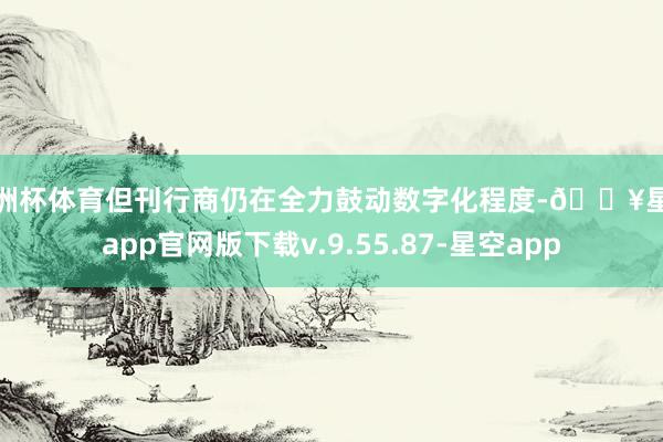 欧洲杯体育但刊行商仍在全力鼓动数字化程度-🔥星空app官网版下载v.9.55.87-星空app