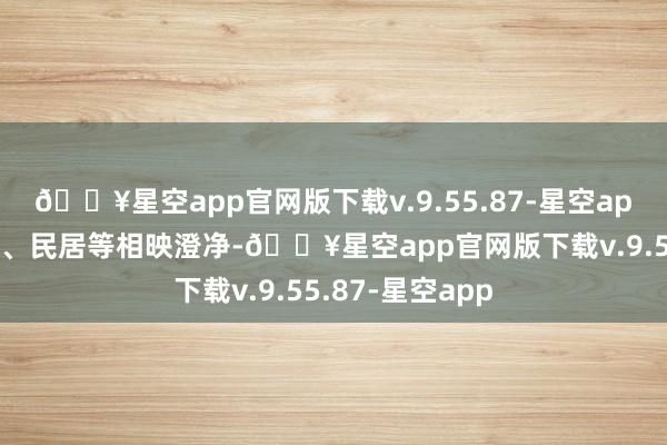 🔥星空app官网版下载v.9.55.87-星空app与屯子、原野、民居等相映澄净-🔥星空app官网版下载v.9.55.87-星空app