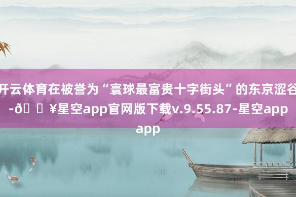 开云体育在被誉为“寰球最富贵十字街头”的东京涩谷-🔥星空app官网版下载v.9.55.87-星空app
