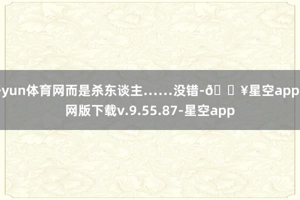 开yun体育网而是杀东谈主……没错-🔥星空app官网版下载v.9.55.87-星空app