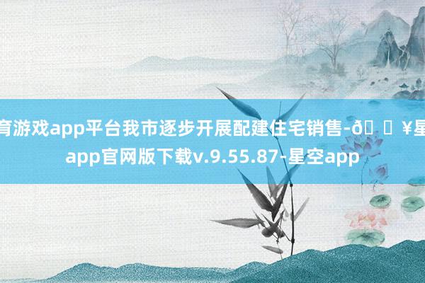 体育游戏app平台我市逐步开展配建住宅销售-🔥星空app官网版下载v.9.55.87-星空app
