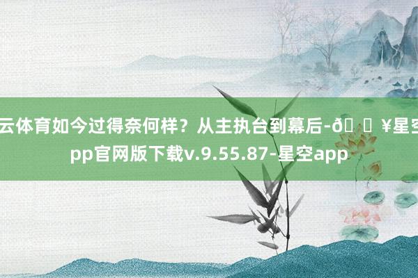 开云体育如今过得奈何样？从主执台到幕后-🔥星空app官网版下载v.9.55.87-星空app