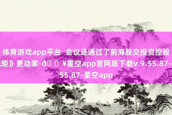体育游戏app平台  会议还通过了前海股交投资控股《公司规矩》更动案-🔥星空app官网版下载v.9.55.87-星空app