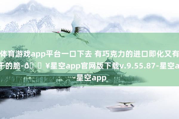 体育游戏app平台一口下去 有巧克力的进口即化又有饼干的脆-🔥星空app官网版下载v.9.55.87-星空app