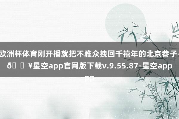 欧洲杯体育刚开播就把不雅众拽回千禧年的北京巷子-🔥星空app官网版下载v.9.55.87-星空app