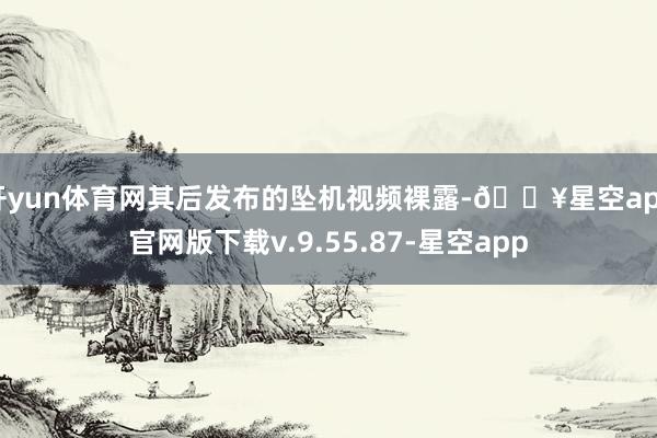 开yun体育网其后发布的坠机视频裸露-🔥星空app官网版下载v.9.55.87-星空app