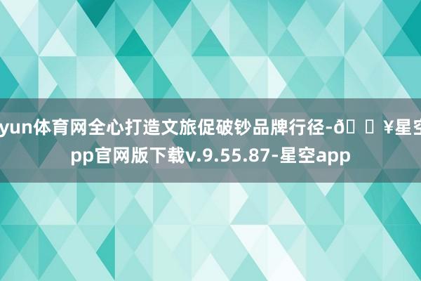 开yun体育网全心打造文旅促破钞品牌行径-🔥星空app官网版下载v.9.55.87-星空app