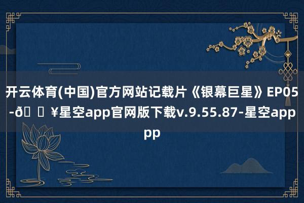 开云体育(中国)官方网站记载片《银幕巨星》EP05-🔥星空app官网版下载v.9.55.87-星空app