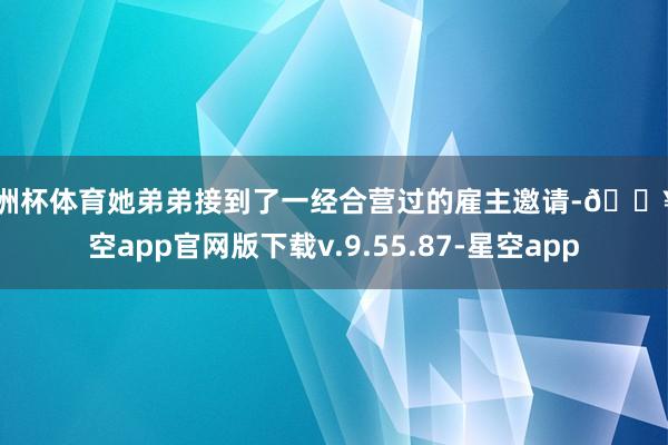 欧洲杯体育她弟弟接到了一经合营过的雇主邀请-🔥星空app官网版下载v.9.55.87-星空app