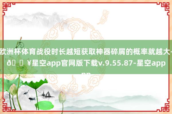 欧洲杯体育战役时长越短获取神器碎屑的概率就越大-🔥星空app官网版下载v.9.55.87-星空app