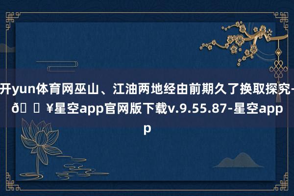 开yun体育网巫山、江油两地经由前期久了换取探究-🔥星空app官网版下载v.9.55.87-星空app