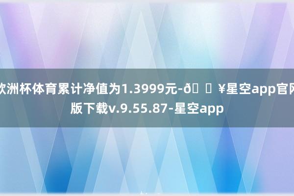 欧洲杯体育累计净值为1.3999元-🔥星空app官网版下载v.9.55.87-星空app