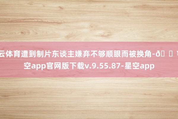 开云体育遭到制片东谈主嫌弃不够顺眼而被换角-🔥星空app官网版下载v.9.55.87-星空app