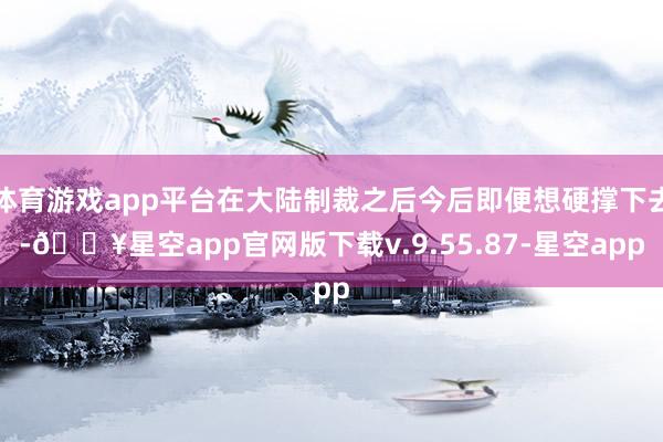 体育游戏app平台在大陆制裁之后今后即便想硬撑下去-🔥星空app官网版下载v.9.55.87-星空app