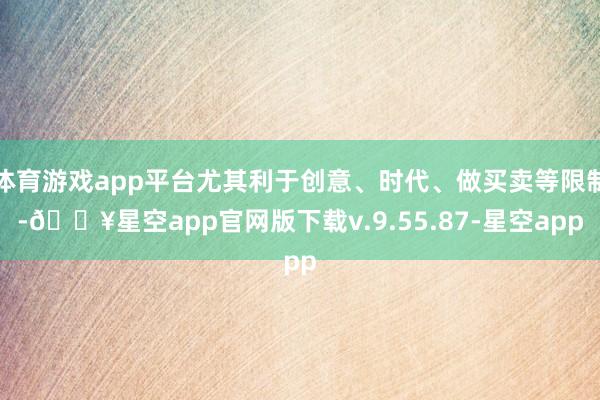 体育游戏app平台尤其利于创意、时代、做买卖等限制-🔥星空app官网版下载v.9.55.87-星空app