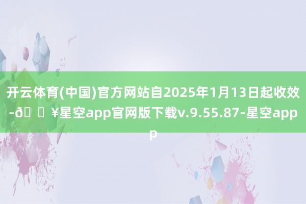 开云体育(中国)官方网站自2025年1月13日起收效-🔥星空app官网版下载v.9.55.87-星空app