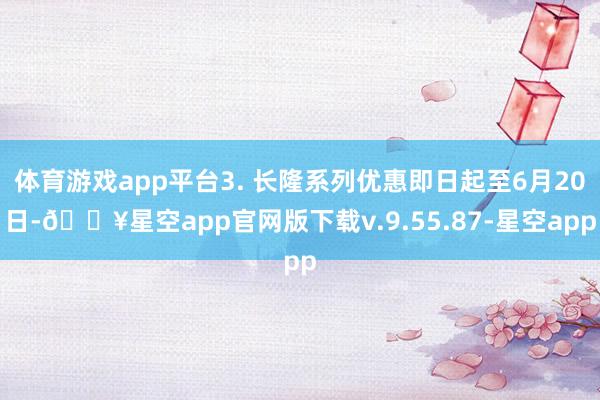 体育游戏app平台3. 长隆系列优惠即日起至6月20日-🔥星空app官网版下载v.9.55.87-星空app