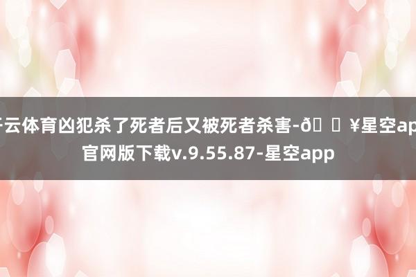 开云体育凶犯杀了死者后又被死者杀害-🔥星空app官网版下载v.9.55.87-星空app