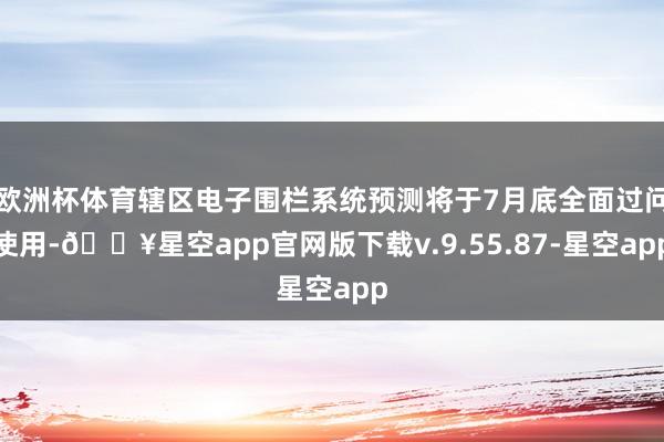欧洲杯体育辖区电子围栏系统预测将于7月底全面过问使用-🔥星空app官网版下载v.9.55.87-星空app