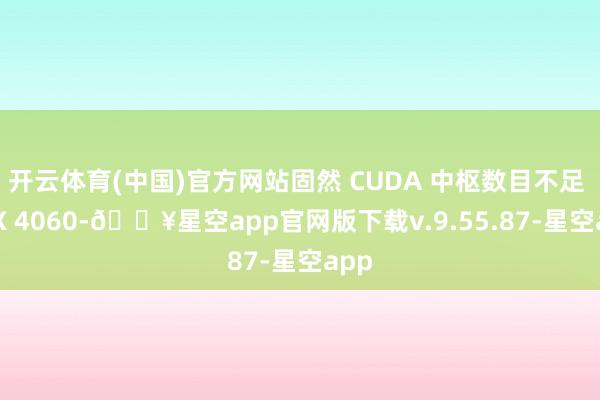 开云体育(中国)官方网站固然 CUDA 中枢数目不足 RTX 4060-🔥星空app官网版下载v.9.55.87-星空app