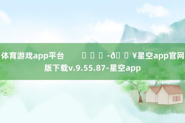 体育游戏app平台        			-🔥星空app官网版下载v.9.55.87-星空app