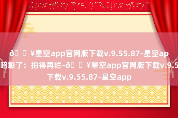 🔥星空app官网版下载v.9.55.87-星空app好莱坞如今玩昭彰了：拍得再烂-🔥星空app官网版下载v.9.55.87-星空app