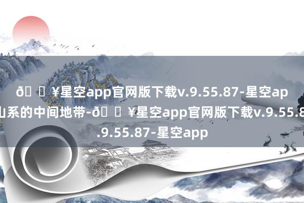 🔥星空app官网版下载v.9.55.87-星空app处于横断山系的中间地带-🔥星空app官网版下载v.9.55.87-星空app