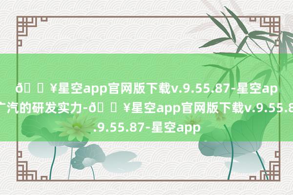 🔥星空app官网版下载v.9.55.87-星空app也多亏了广汽的研发实力-🔥星空app官网版下载v.9.55.87-星空app