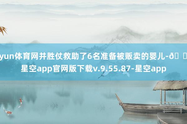 开yun体育网并胜仗救助了6名准备被贩卖的婴儿-🔥星空app官网版下载v.9.55.87-星空app