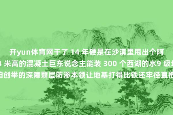 开yun体育网干了 14 年硬是在沙漠里甩出个阿尔塔什大坝！这个164 米高的混凝土巨东说念主能装 300 个西湖的水9 级地震来了皆不怕最绝的是咱创举的深障翳层防渗本领让地基打得比铁还牢径直把 ＂万年一遇＂ 的防洪圭臬拉满！是以咫尺再看那里600 万亩瘠土变绿洲洪水成了老历本年发电 22 亿度更是照亮千门万户并且大坝还成心修了鱼说念放了 186 万尾鱼苗连白鹤皆来安家了！硬是把沙漠酿成绿洲让40