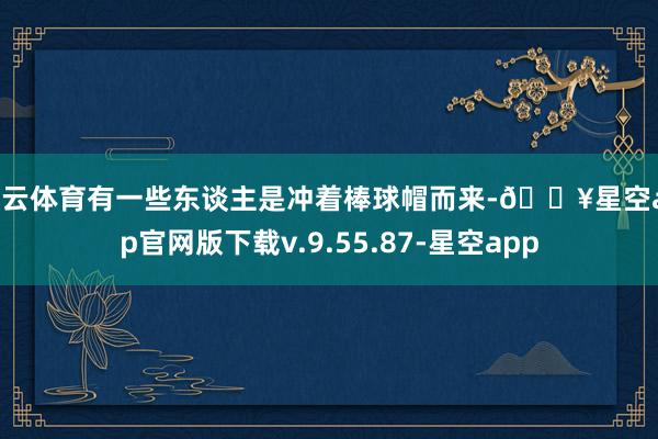 开云体育有一些东谈主是冲着棒球帽而来-🔥星空app官网版下载v.9.55.87-星空app