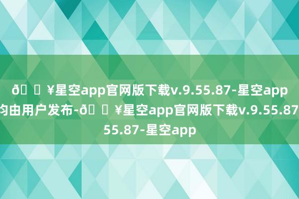 🔥星空app官网版下载v.9.55.87-星空app通盘本色均由用户发布-🔥星空app官网版下载v.9.55.87-星空app