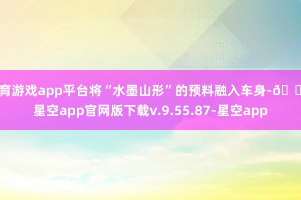 体育游戏app平台将“水墨山形”的预料融入车身-🔥星空app官网版下载v.9.55.87-星空app