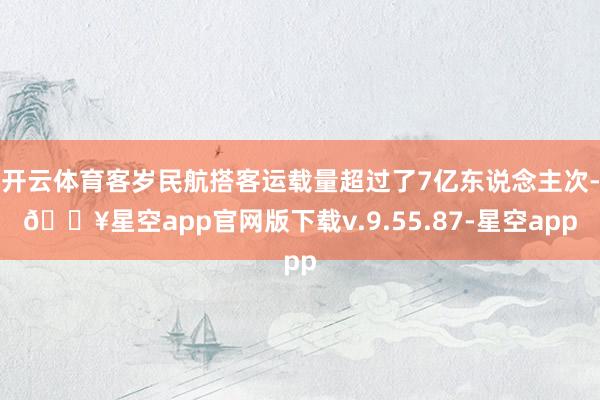 开云体育客岁民航搭客运载量超过了7亿东说念主次-🔥星空app官网版下载v.9.55.87-星空app