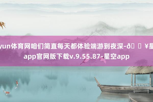 开yun体育网咱们简直每天都体验端游到夜深-🔥星空app官网版下载v.9.55.87-星空app