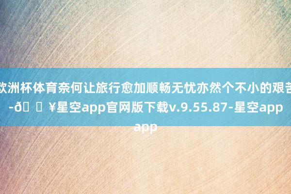 欧洲杯体育奈何让旅行愈加顺畅无忧亦然个不小的艰苦-🔥星空app官网版下载v.9.55.87-星空app