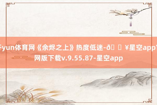 开yun体育网《余烬之上》热度低迷-🔥星空app官网版下载v.9.55.87-星空app